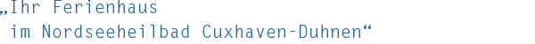 „Ihr Ferienhaus im Nordseeheilbad Cuxhaven-Duhnen“ 